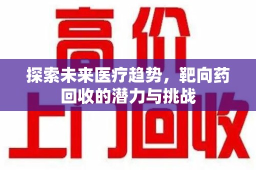 淮安探索未来医疗趋势，靶向药回收的潜力与挑战