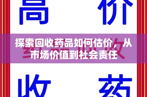 淮安探索回收药品如何估价，从市场价值到社会责任