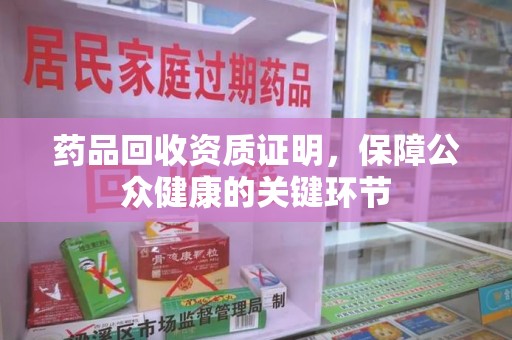 淮安药品回收资质证明，保障公众健康的关键环节