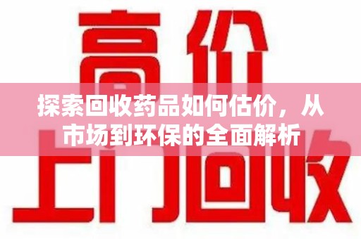 淮安探索回收药品如何估价，从市场到环保的全面解析