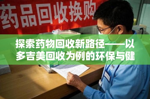 淮安探索药物回收新路径——以多吉美回收为例的环保与健康平衡