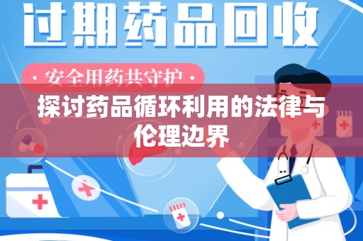淮安探讨药品循环利用的法律与伦理边界