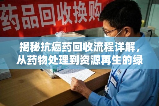 淮安揭秘抗癌药回收流程详解，从药物处理到资源再生的绿色之道