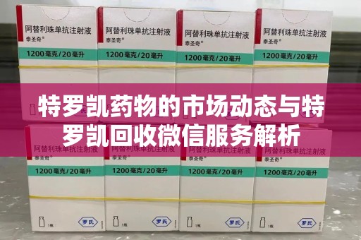 淮安特罗凯药物的市场动态与特罗凯回收微信服务解析