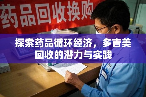 淮安探索药品循环经济，多吉美回收的潜力与实践