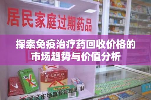 淮安探索免疫治疗药回收价格的市场趋势与价值分析