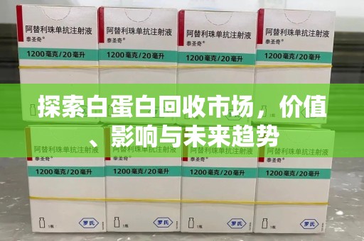 淮安探索白蛋白回收市场，价值、影响与未来趋势