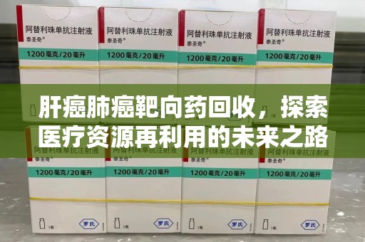 淮安肝癌肺癌靶向药回收，探索医疗资源再利用的未来之路
