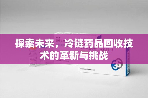 淮安探索未来，冷链药品回收技术的革新与挑战
