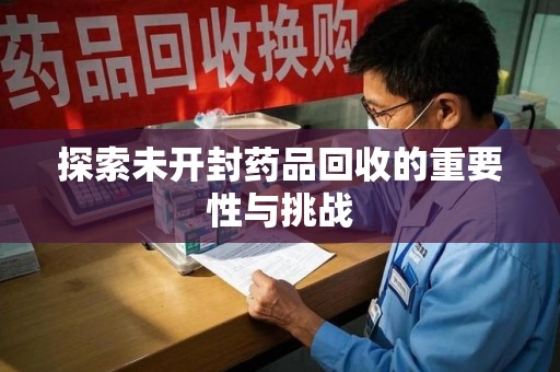 淮安探索未开封药品回收的重要性与挑战