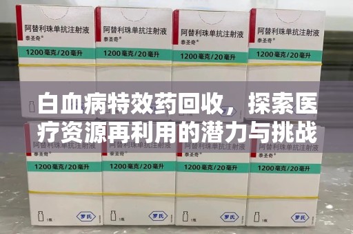 淮安白血病特效药回收，探索医疗资源再利用的潜力与挑战