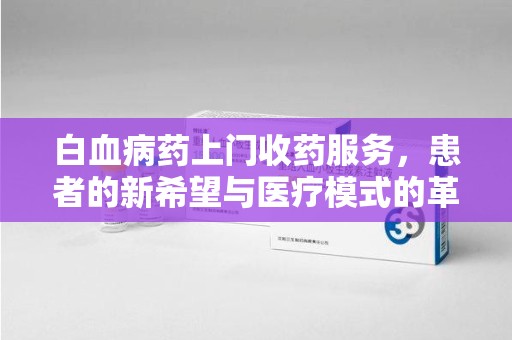 淮安白血病药上门收药服务，患者的新希望与医疗模式的革新