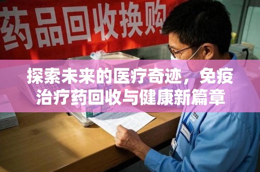 淮安探索未来的医疗奇迹，免疫治疗药回收与健康新篇章