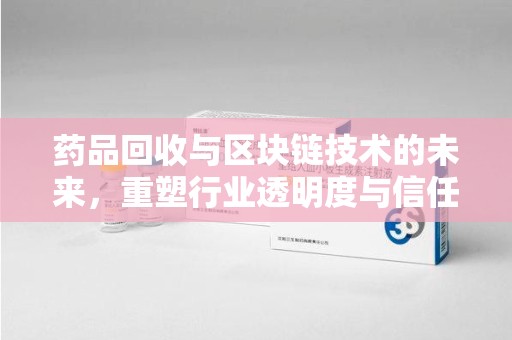 淮安药品回收与区块链技术的未来，重塑行业透明度与信任