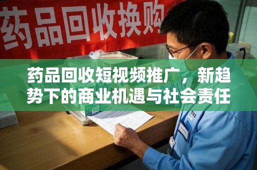 淮安药品回收短视频推广，新趋势下的商业机遇与社会责任