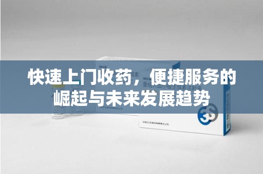 淮安快速上门收药，便捷服务的崛起与未来发展趋势