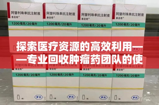 淮安探索医疗资源的高效利用——专业回收肿瘤药团队的使命与实践