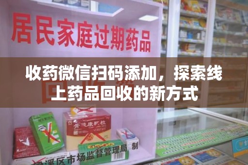 淮安收药微信扫码添加，探索线上药品回收的新方式