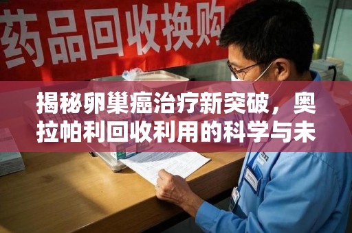 淮安揭秘卵巢癌治疗新突破，奥拉帕利回收利用的科学与未来