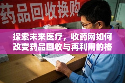 淮安探索未来医疗，收药网如何改变药品回收与再利用的格局