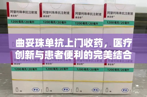淮安曲妥珠单抗上门收药，医疗创新与患者便利的完美结合