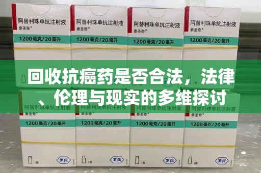 淮安回收抗癌药是否合法，法律、伦理与现实的多维探讨