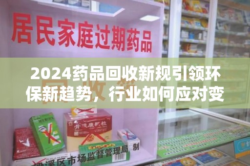 淮安2024药品回收新规引领环保新趋势，行业如何应对变革？