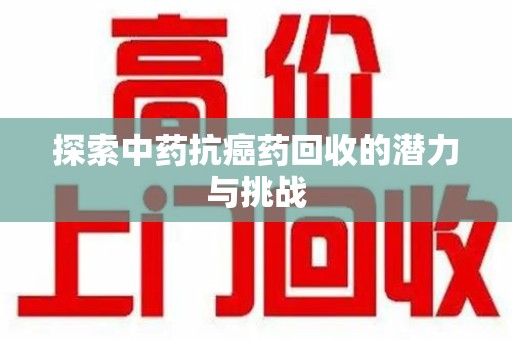 淮安探索中药抗癌药回收的潜力与挑战