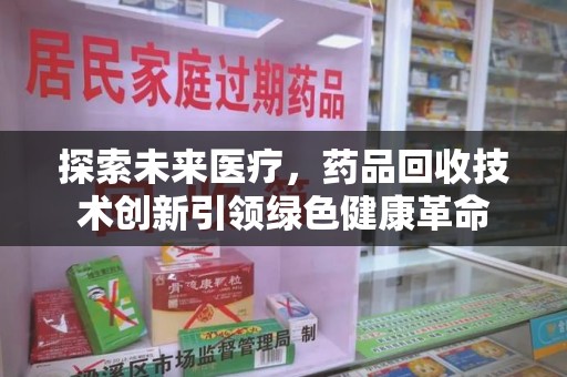 淮安探索未来医疗，药品回收技术创新引领绿色健康革命
