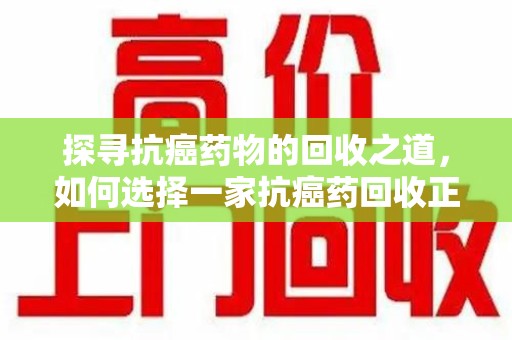 淮安探寻抗癌药物的回收之道，如何选择一家抗癌药回收正规公司？