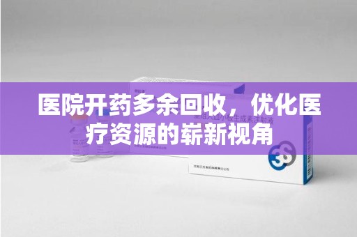 淮安医院开药多余回收，优化医疗资源的崭新视角
