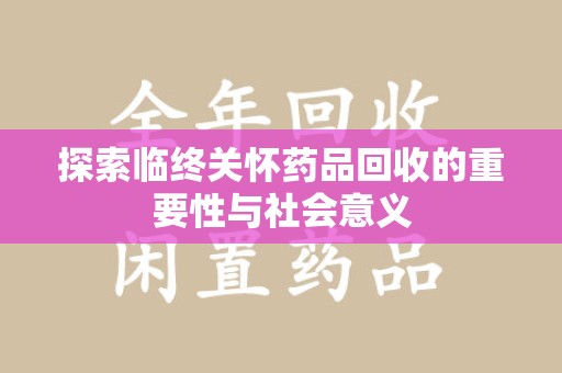淮安探索临终关怀药品回收的重要性与社会意义