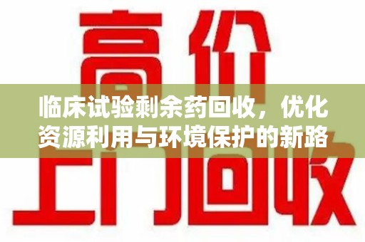 淮安临床试验剩余药回收，优化资源利用与环境保护的新路径