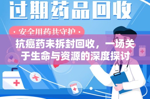 淮安抗癌药未拆封回收，一场关于生命与资源的深度探讨
