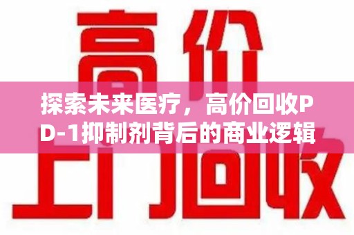 淮安探索未来医疗，高价回收PD-1抑制剂背后的商业逻辑与社会责任