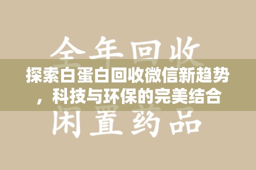 淮安探索白蛋白回收微信新趋势，科技与环保的完美结合