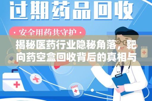 淮安揭秘医药行业隐秘角落，靶向药空盒回收背后的真相与思考