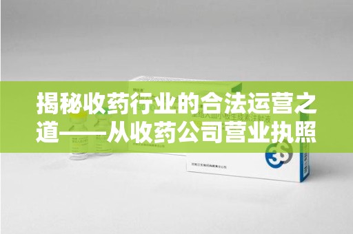淮安揭秘收药行业的合法运营之道——从收药公司营业执照谈起