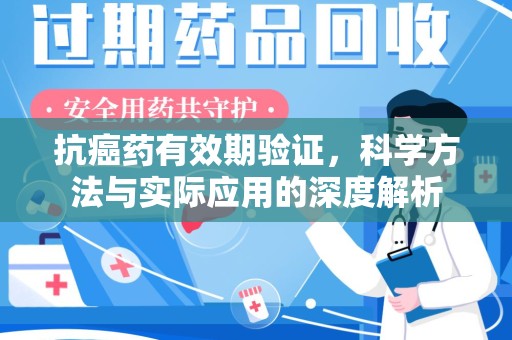 淮安抗癌药有效期验证，科学方法与实际应用的深度解析