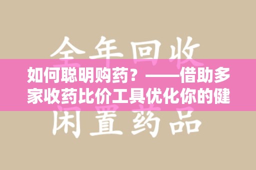 淮安如何聪明购药？——借助多家收药比价工具优化你的健康支出
