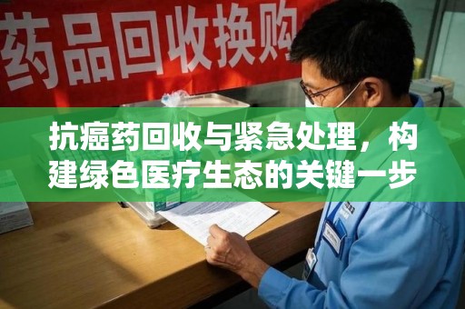 淮安抗癌药回收与紧急处理，构建绿色医疗生态的关键一步