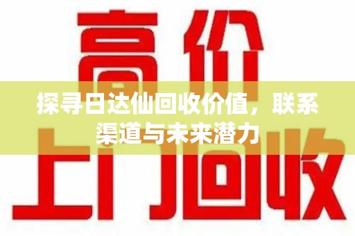 淮安探寻日达仙回收价值，联系渠道与未来潜力