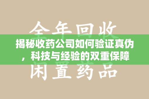 淮安揭秘收药公司如何验证真伪，科技与经验的双重保障
