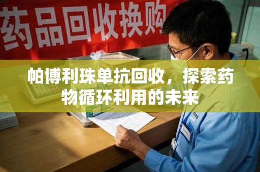 淮安帕博利珠单抗回收，探索药物循环利用的未来