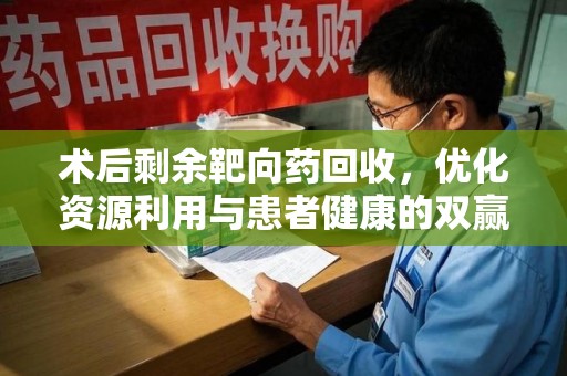 淮安术后剩余靶向药回收，优化资源利用与患者健康的双赢策略