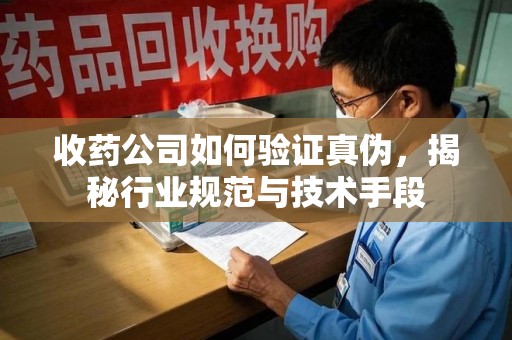 淮安收药公司如何验证真伪，揭秘行业规范与技术手段