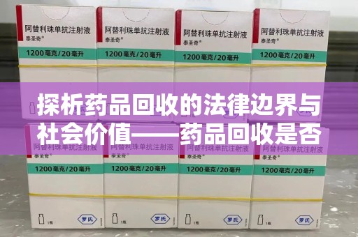淮安探析药品回收的法律边界与社会价值——药品回收是否合法之辩