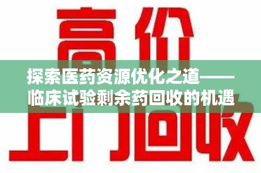 淮安探索医药资源优化之道——临床试验剩余药回收的机遇与挑战