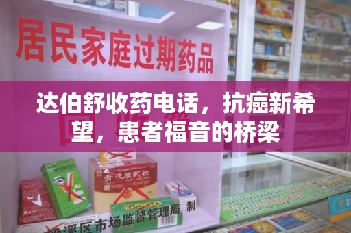 淮安达伯舒收药电话，抗癌新希望，患者福音的桥梁