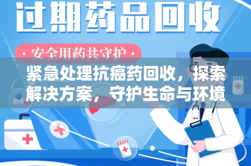淮安紧急处理抗癌药回收，探索解决方案，守护生命与环境